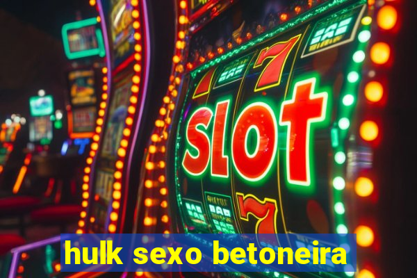 hulk sexo betoneira